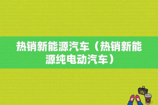 热销新能源汽车（热销新能源纯电动汽车）-图1