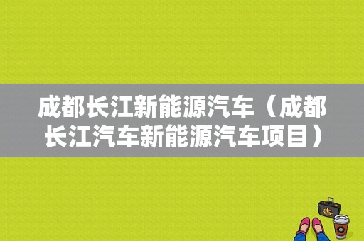 成都长江新能源汽车（成都长江汽车新能源汽车项目）-图1