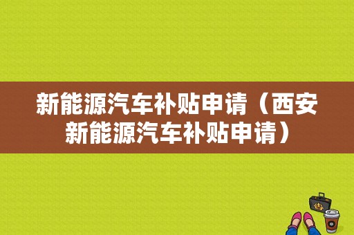 新能源汽车补贴申请（西安新能源汽车补贴申请）