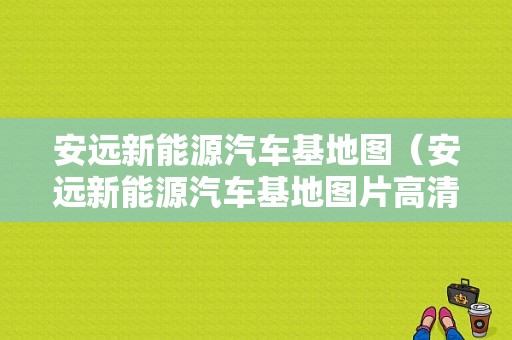 安远新能源汽车基地图（安远新能源汽车基地图片高清）