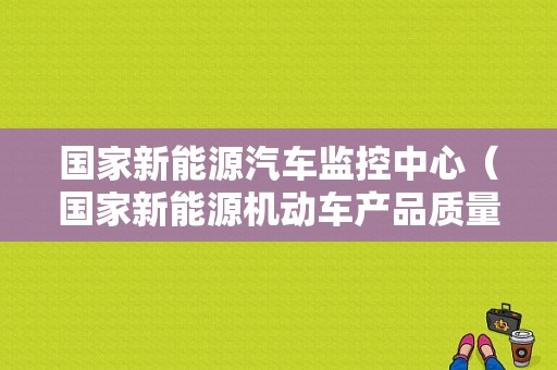 国家新能源汽车监控中心（国家新能源机动车产品质量监督检验中心）