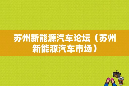 苏州新能源汽车论坛（苏州新能源汽车市场）