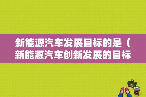 新能源汽车发展目标的是（新能源汽车创新发展的目标是）