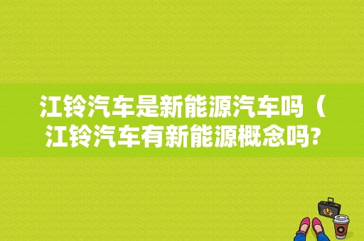 江铃汽车是新能源汽车吗（江铃汽车有新能源概念吗?）-图1