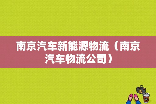 南京汽车新能源物流（南京汽车物流公司）