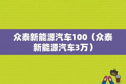 众泰新能源汽车100（众泰新能源汽车3万）