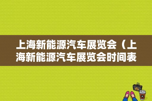 上海新能源汽车展览会（上海新能源汽车展览会时间表）