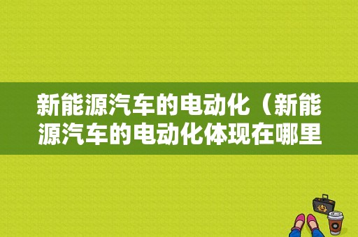 新能源汽车的电动化（新能源汽车的电动化体现在哪里）