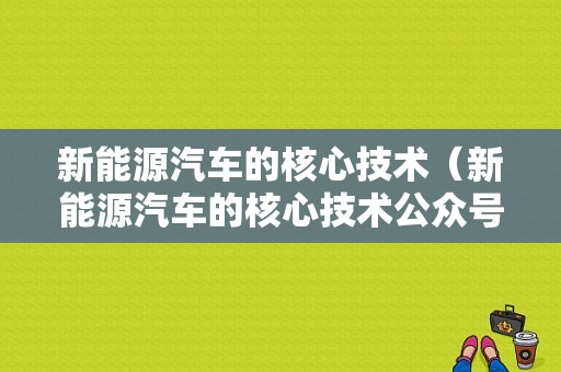 新能源汽车的核心技术（新能源汽车的核心技术公众号）