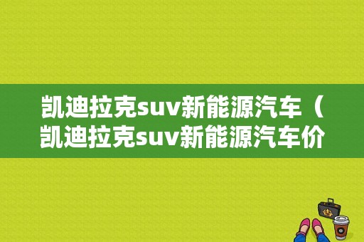 凯迪拉克suv新能源汽车（凯迪拉克suv新能源汽车价格）