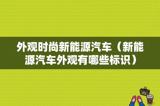 外观时尚新能源汽车（新能源汽车外观有哪些标识）