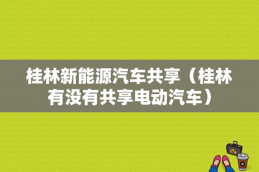 桂林新能源汽车共享（桂林有没有共享电动汽车）