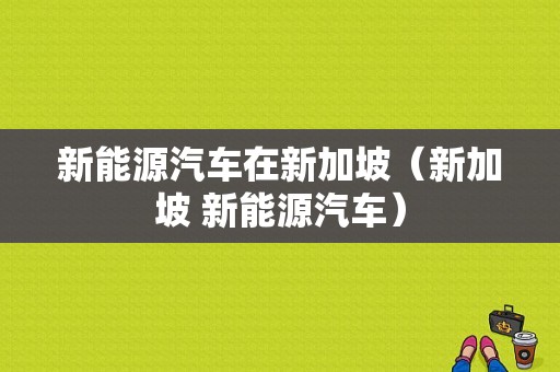 新能源汽车在新加坡（新加坡 新能源汽车）