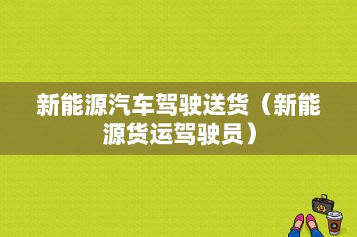 新能源汽车驾驶送货（新能源货运驾驶员）