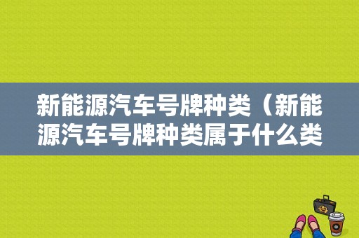 新能源汽车号牌种类（新能源汽车号牌种类属于什么类型）