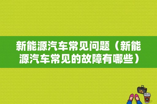 新能源汽车常见问题（新能源汽车常见的故障有哪些）