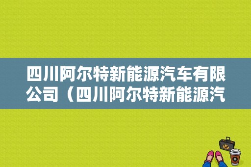 四川阿尔特新能源汽车有限公司（四川阿尔特新能源汽车有限公司组织架构）