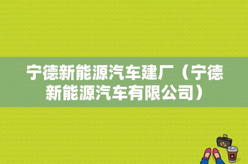 宁德新能源汽车建厂（宁德新能源汽车有限公司）