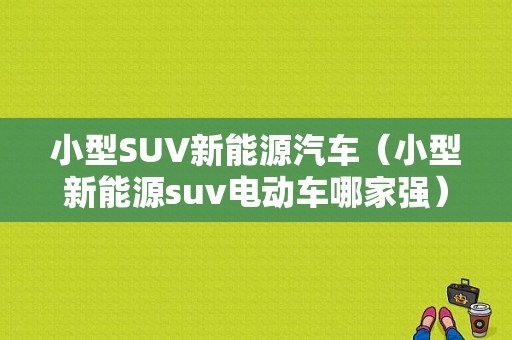 小型SUV新能源汽车（小型新能源suv电动车哪家强）