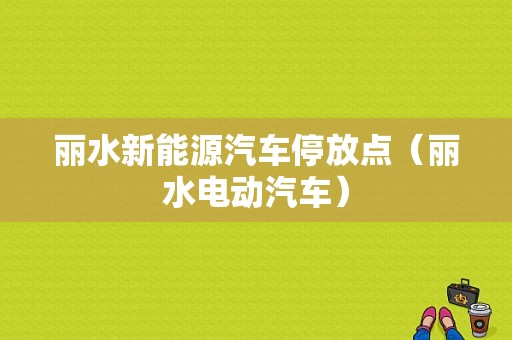 丽水新能源汽车停放点（丽水电动汽车）