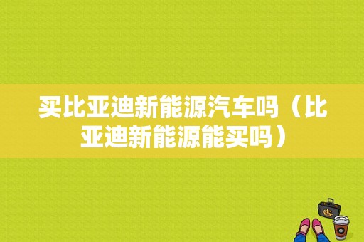 买比亚迪新能源汽车吗（比亚迪新能源能买吗）