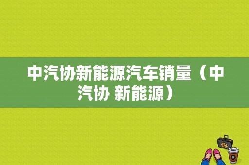 中汽协新能源汽车销量（中汽协 新能源）