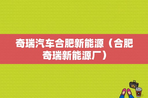 奇瑞汽车合肥新能源（合肥奇瑞新能源厂）