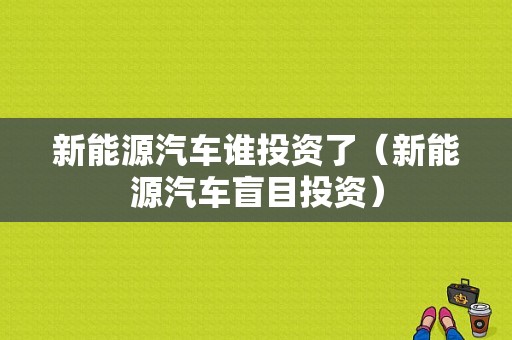 新能源汽车谁投资了（新能源汽车盲目投资）-图1