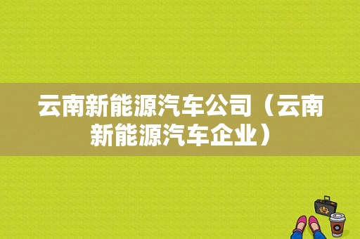 云南新能源汽车公司（云南新能源汽车企业）