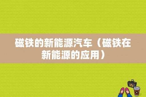 磁铁的新能源汽车（磁铁在新能源的应用）-图1