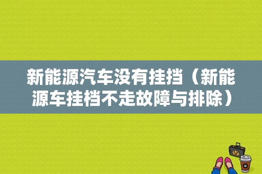 新能源汽车没有挂挡（新能源车挂档不走故障与排除）