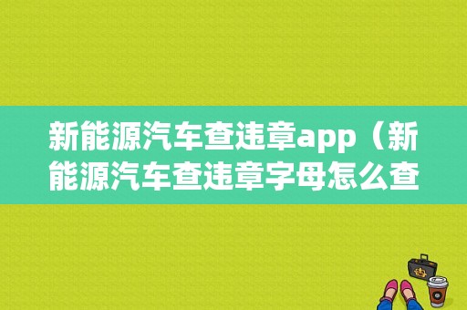 新能源汽车查违章app（新能源汽车查违章字母怎么查询）