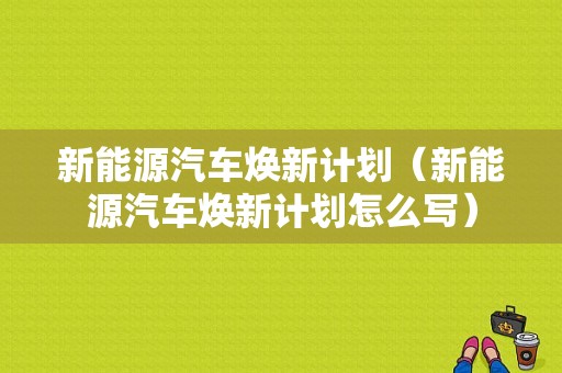 新能源汽车焕新计划（新能源汽车焕新计划怎么写）-图1