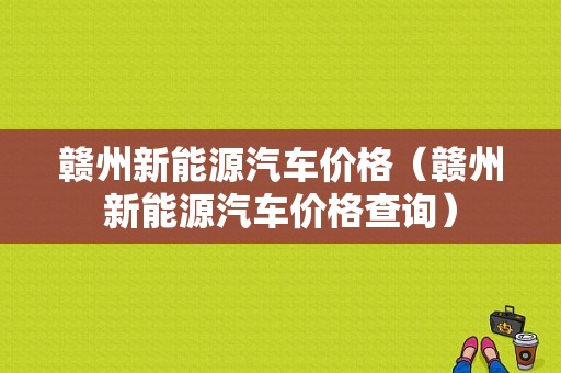 赣州新能源汽车价格（赣州新能源汽车价格查询）-图1