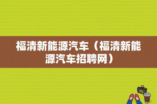 福清新能源汽车（福清新能源汽车招聘网）-图1