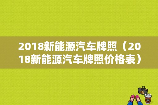 2018新能源汽车牌照（2018新能源汽车牌照价格表）-图1