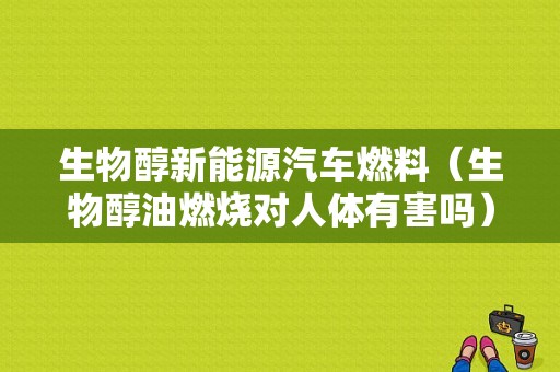 生物醇新能源汽车燃料（生物醇油燃烧对人体有害吗）