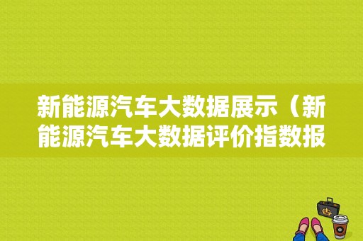 新能源汽车大数据展示（新能源汽车大数据评价指数报告）