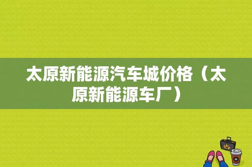 太原新能源汽车城价格（太原新能源车厂）