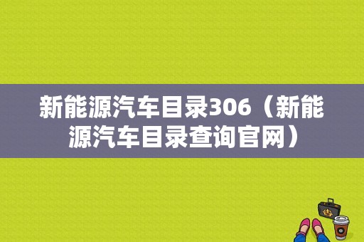 新能源汽车目录306（新能源汽车目录查询官网）