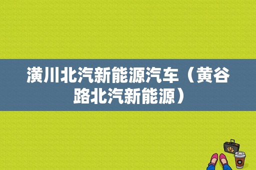 潢川北汽新能源汽车（黄谷路北汽新能源）