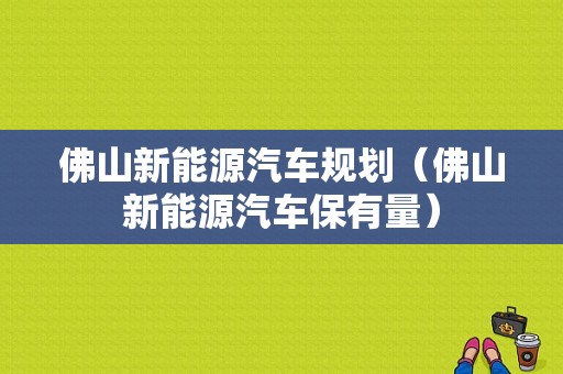 佛山新能源汽车规划（佛山新能源汽车保有量）-图1