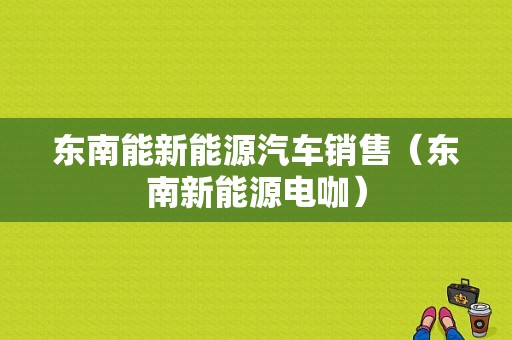 东南能新能源汽车销售（东南新能源电咖）