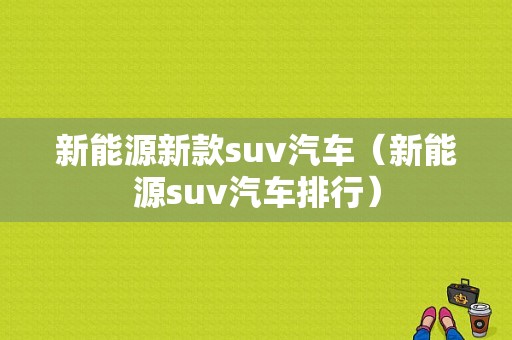 新能源新款suv汽车（新能源suv汽车排行）