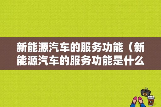 新能源汽车的服务功能（新能源汽车的服务功能是什么）-图1