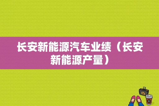 长安新能源汽车业绩（长安新能源产量）-图1