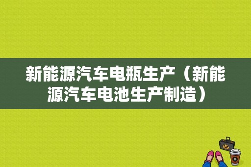 新能源汽车电瓶生产（新能源汽车电池生产制造）