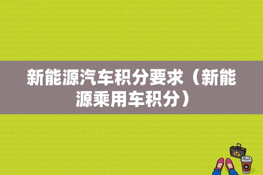 新能源汽车积分要求（新能源乘用车积分）