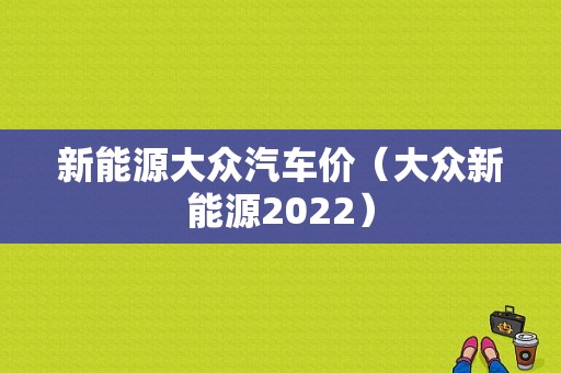 新能源大众汽车价（大众新能源2022）-图1