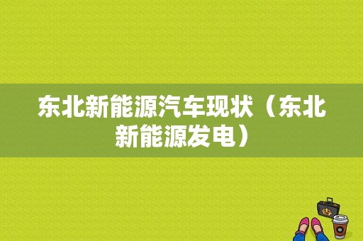 东北新能源汽车现状（东北新能源发电）